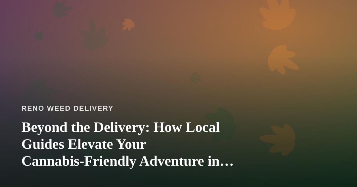 Beyond the Delivery: How Local Guides Elevate Your Cannabis-Friendly Adventure in Reno
