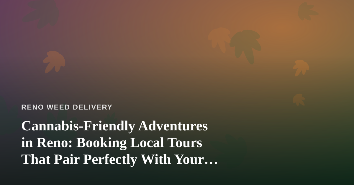 Cannabis-Friendly Adventures in Reno: Booking Local Tours That Pair Perfectly With Your Delivery