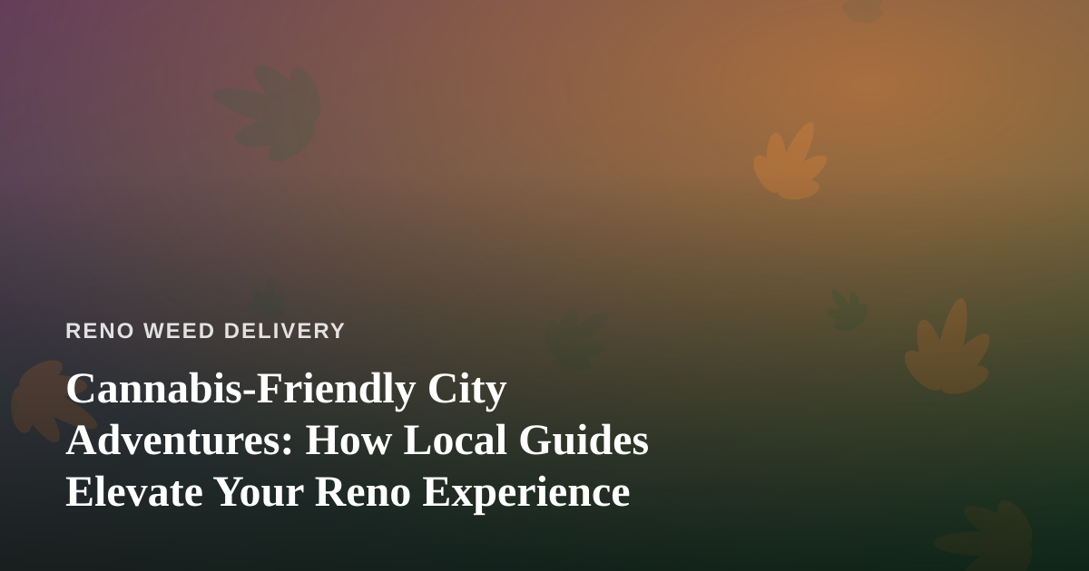 Cannabis-Friendly City Adventures: How Local Guides Elevate Your Reno Experience