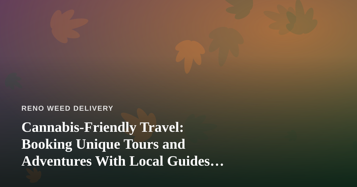 Cannabis-Friendly Travel: Booking Unique Tours and Adventures With Local Guides Who Know Reno Best