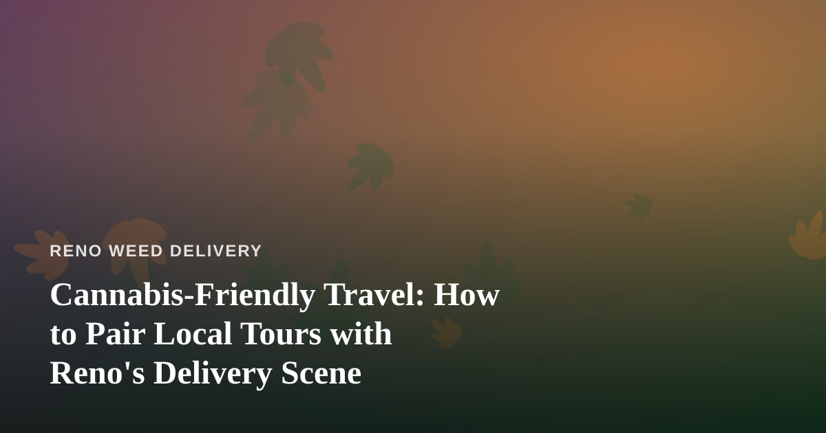 Cannabis-Friendly Travel: How to Pair Local Tours with Reno’s Delivery Scene