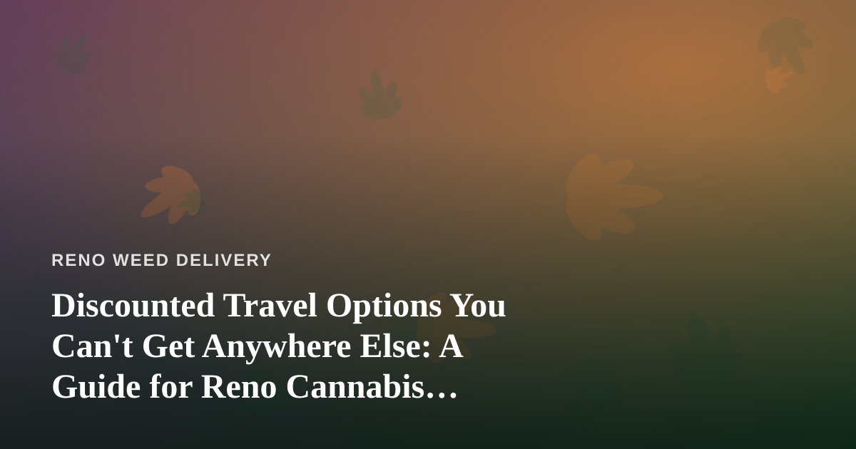 Discounted Travel Options You Can’t Get Anywhere Else: A Guide for Reno Cannabis Enthusiasts