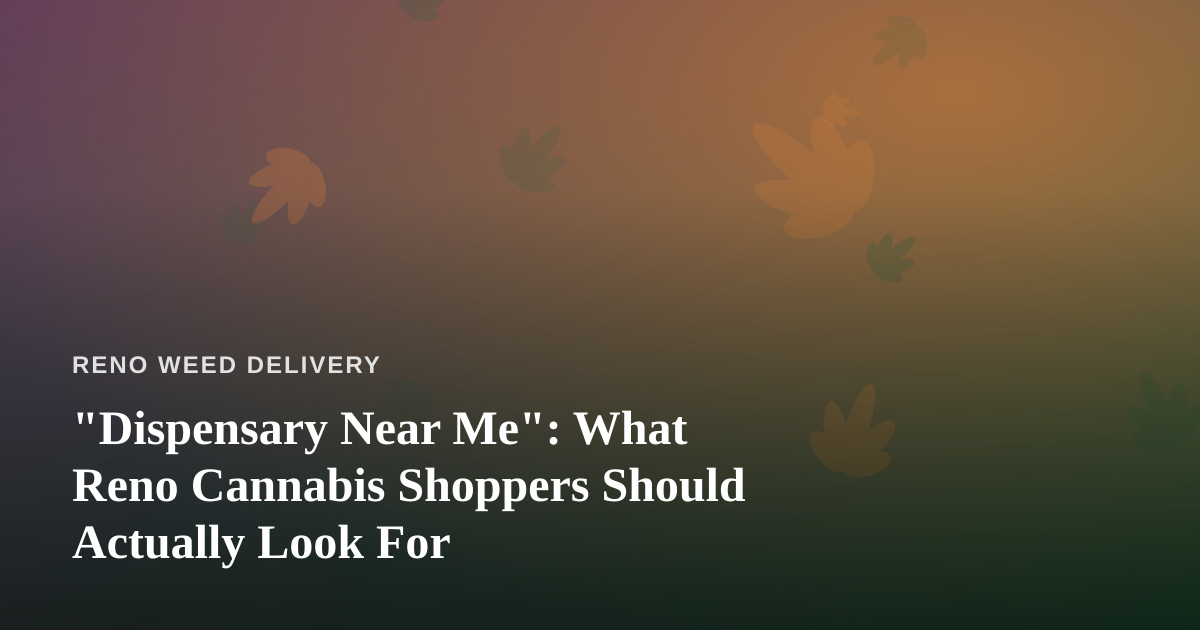 “Dispensary Near Me”: What Reno Cannabis Shoppers Should Actually Look For