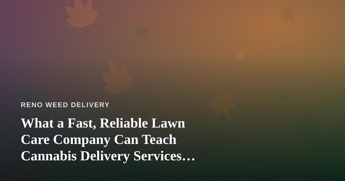 What a Fast, Reliable Lawn Care Company Can Teach Cannabis Delivery Services About Trust