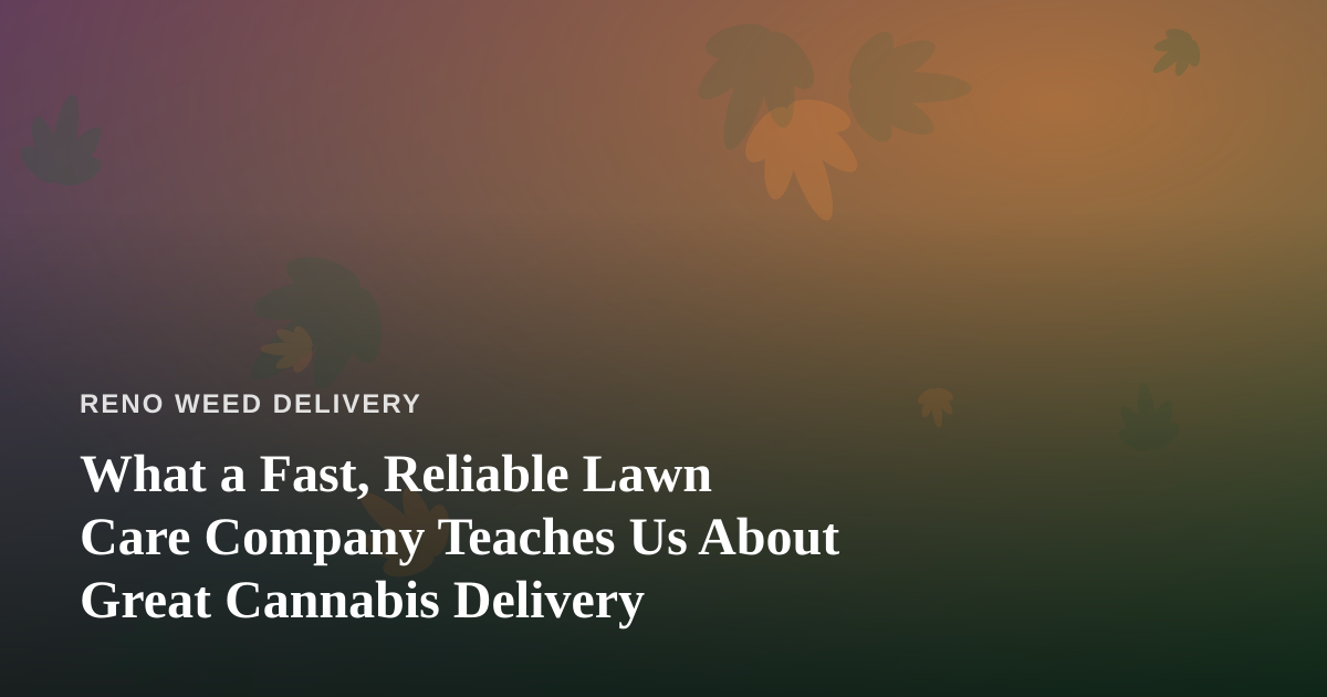 What a Fast, Reliable Lawn Care Company Teaches Us About Great Cannabis Delivery