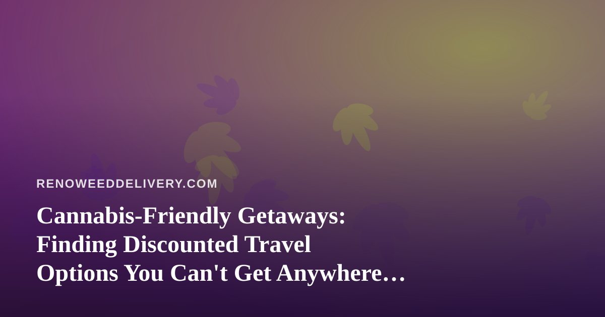 Cannabis-Friendly Getaways: Finding Discounted Travel Options You Can’t Get Anywhere Else
