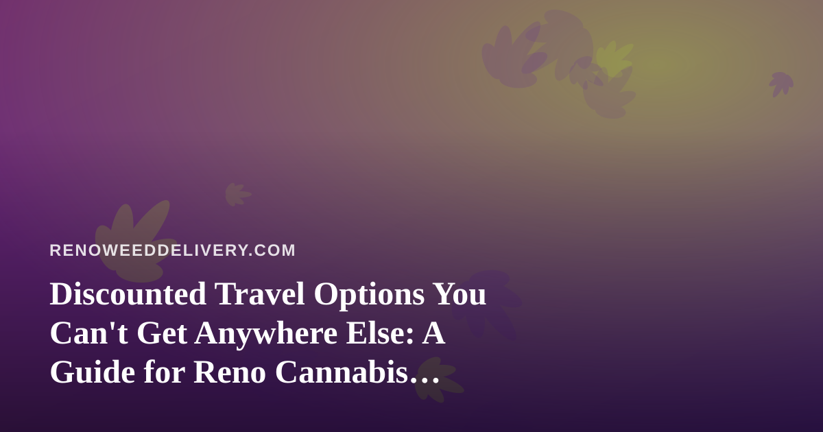 Discounted Travel Options You Can’t Get Anywhere Else: A Guide for Reno Cannabis Enthusiasts
