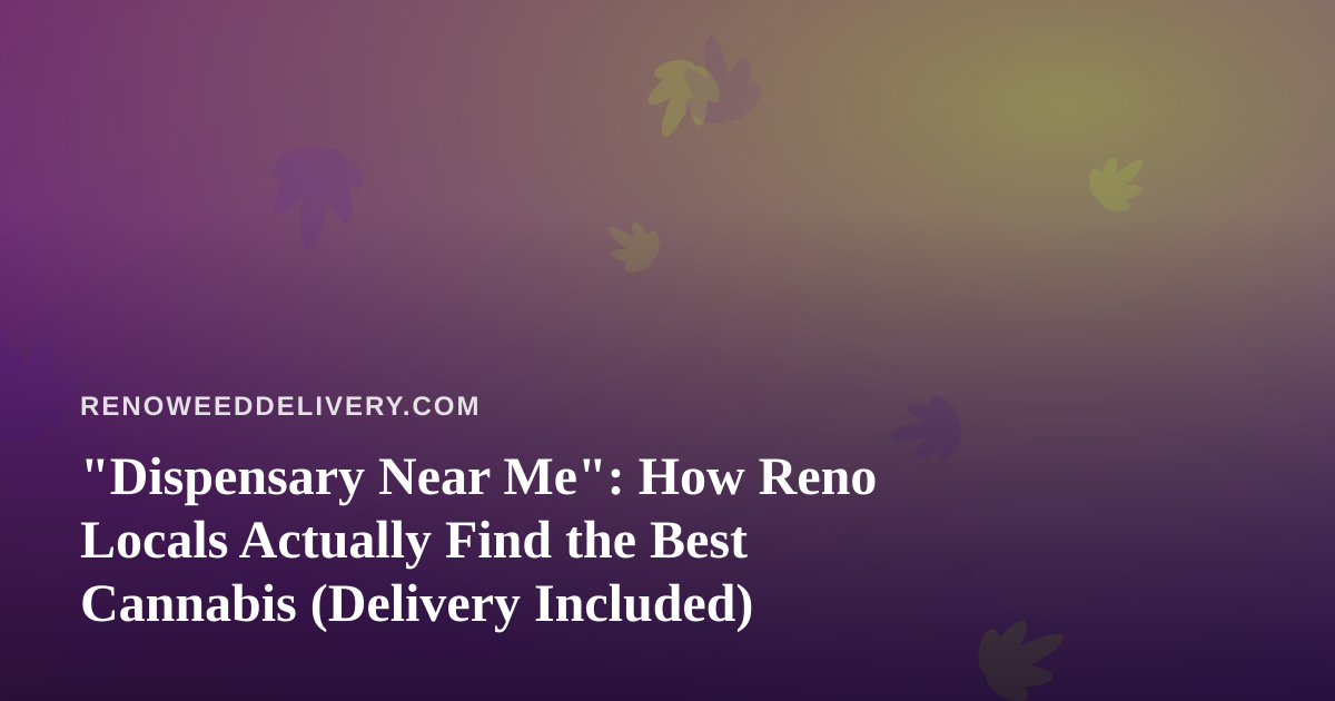 “Dispensary Near Me”: How Reno Locals Actually Find the Best Cannabis (Delivery Included)
