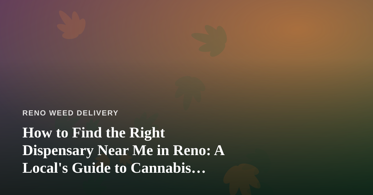How to Find the Right Dispensary Near Me in Reno: A Local’s Guide to Cannabis Delivery