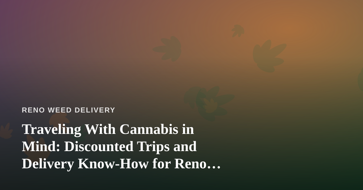 Traveling With Cannabis in Mind: Discounted Trips and Delivery Know-How for Reno Consumers