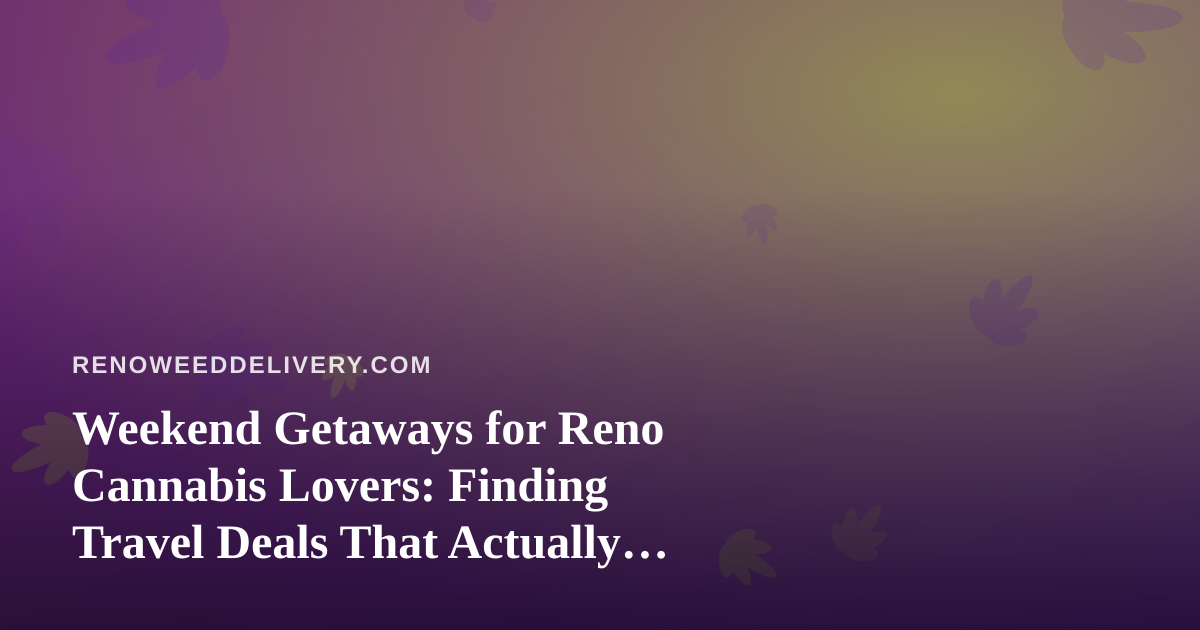 Weekend Getaways for Reno Cannabis Lovers: Finding Travel Deals That Actually Save You Money