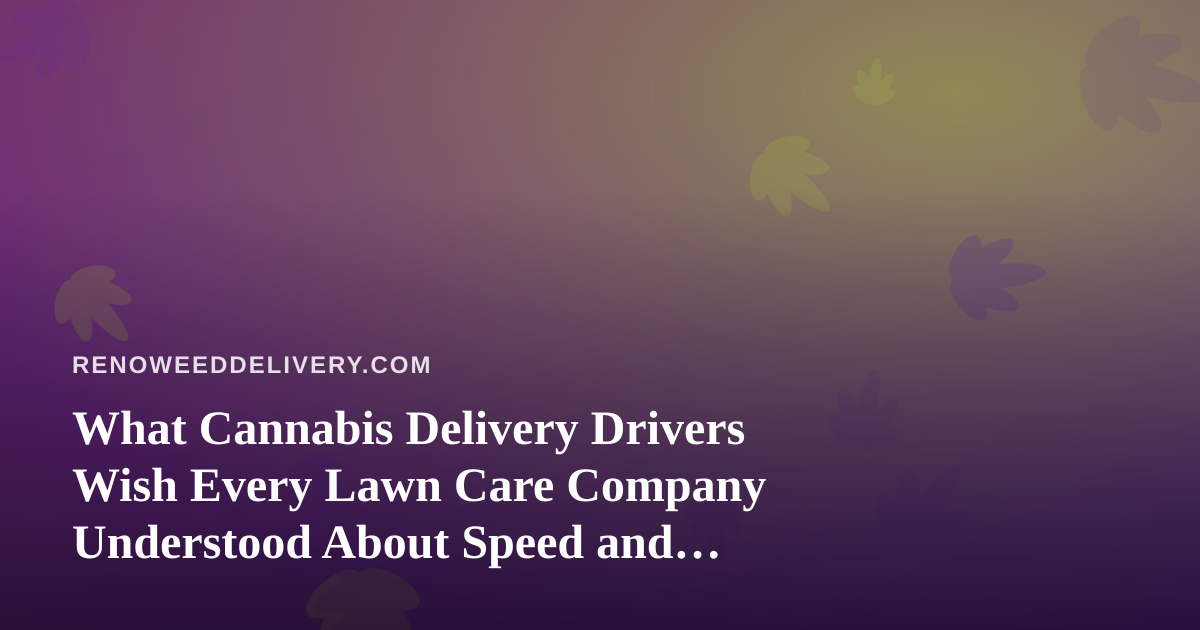 What Cannabis Delivery Drivers Wish Every Lawn Care Company Understood About Speed and Reliability