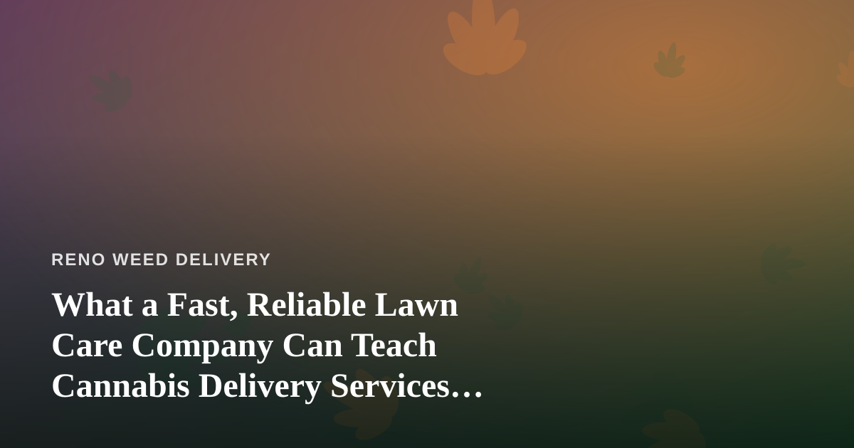 What a Fast, Reliable Lawn Care Company Can Teach Cannabis Delivery Services About Doing It Right