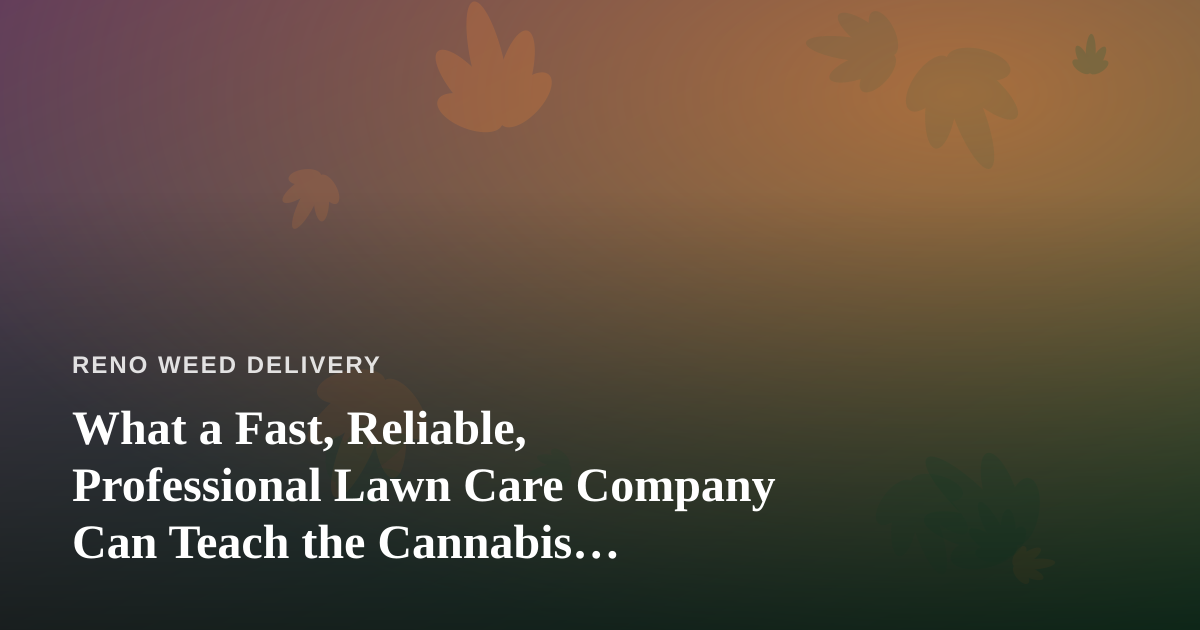 What a Fast, Reliable, Professional Lawn Care Company Can Teach the Cannabis Delivery World